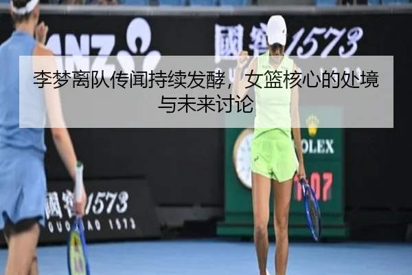 李梦离队传闻持续发酵，女篮核心的处境与未来讨论